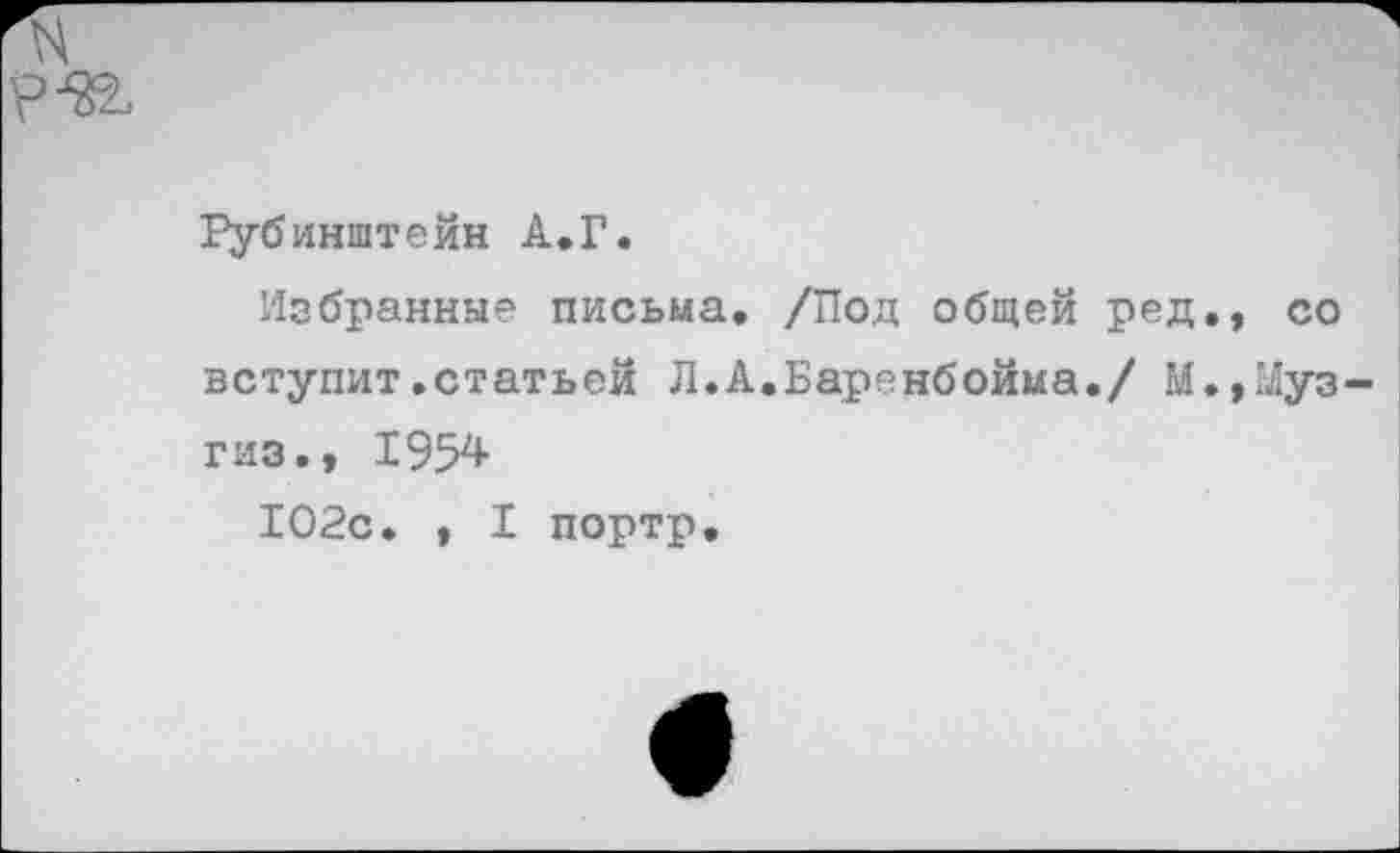 ﻿Рубинштейн А.Г.
Избранные письма. /Под общей ред., со вступит.статьей Л.А.Баренбойма./ М.,Муз гиз., 1954
102с. , I портр.